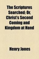 The Scriptures Searched; Or, Christ's Second Coming And Kingdom At Hand di Henry Jones edito da General Books Llc