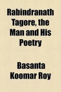Rabindranath Tagore, The Man And His Poe di Basanta Koomar Roy edito da General Books