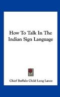 How to Talk in the Indian Sign Language di Chief Buffalo Child Long Lance, Buffalo Child Long Lance edito da Kessinger Publishing