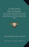 A Dickens Dictionary: The Characters and Scenes of the Novels and Miscellaneous Works Alphabetically Arranged (1909) di Alexander John Philip edito da Kessinger Publishing