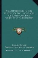 A Contribution to the History of the Huguenots of South Carolina: Consisting of Pamphlets (1887) di Samuel Dubose, Frederick A. 1809-1888 Porcher edito da Kessinger Publishing