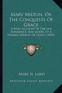 Mary Milton, or the Conquests of Grace: A Brief Account of the Life, Experience, and Labors of a Humble Servant of Christ (1876) di Mary N. Lord edito da Kessinger Publishing