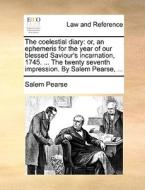 The Coelestial Diary: Or, An Ephemeris For The Year Of Our Blessed Saviour's Incarnation, 1745. ... The Twenty Seventh Impression. By Salem Pearse, .. di Salem Pearse edito da Gale Ecco, Print Editions