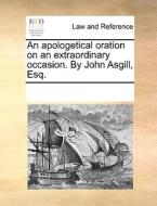 An Apologetical Oration On An Extraordinary Occasion. By John Asgill, Esq di Multiple Contributors edito da Gale Ecco, Print Editions