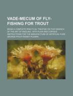 Vade-mecum Of Fly-fishing For Trout; Being A Complete Practical Treatise On That Branch Of The Art Of Angling With Plain And Copious Instructions For  di George Philip Rigney Pulman edito da General Books Llc