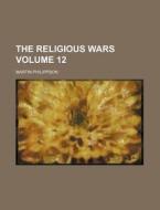 The Religious Wars Volume 12 di Martin Philippson edito da Rarebooksclub.com
