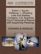 Edwin J. Squire, Petitioner, V. Wheeling Lake Erie Railway Company. U.s. Supreme Court Transcript Of Record With Supporting Pleadings di Edward B Henslee edito da Gale, U.s. Supreme Court Records