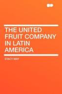 The United Fruit Company in Latin America di Stacy May edito da HardPress Publishing