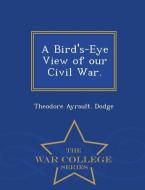 A Bird's-Eye View of Our Civil War. - War College Series di Theodore Ayrault Dodge edito da WAR COLLEGE SERIES