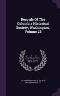 Records Of The Columbia Historical Society, Washington, Volume 23 edito da Palala Press