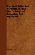 Electrical Tables and Formulae for the Use of Telegraph Inspectors and Operators di Latimar Clark edito da Spalding Press
