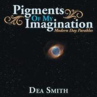 Pigments of My Imagination: Modern Day Parables di Dea Smith edito da Balboa Press