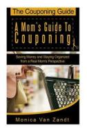 The Couponing Guide: A Mom's Guide to Couponing: Saving Money and Staying Organized from a Real Mom's Perspective di Monica Van Zandt edito da Createspace