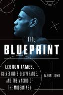The Blueprint: Lebron James, Cleveland's Deliverance, and the Making of the Modern NBA di Jason Lloyd edito da DUTTON BOOKS