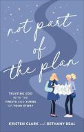 Not Part of the Plan: Trusting God with the Twists and Turns of Your Story di Kristen Clark, Bethany Beal edito da BAKER BOOKS