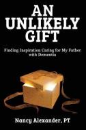 An Unlikely Gift: Finding Inspiration Caring for My Father with Dementia di Nancy Alexander edito da BOOKBABY