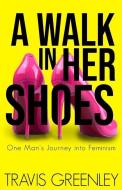 A Walk in Her Shoes: One Man's Journey into Feminism di Travis Greenley edito da LIGHTNING SOURCE INC