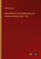 Kaiser Wilhelm und die Begründung des deutschen Reiches 1866 - 1871 di Ottokar Lorenz edito da Outlook Verlag