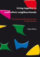 Living Together in Multi-Ethnic Neighbourhoods: The Meaning of Public Spaces for Issues of Social Integration di Karin Peters edito da BRILL WAGENINGEN ACADEMIC