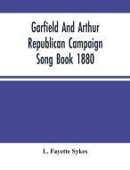 Garfield And Arthur Republican Campaign Song Book 1880 di Fayette Sykes L. Fayette Sykes edito da Alpha Editions