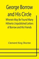 George Borrow and His Circle; Wherein May Be Found Many Hitherto Unpublished Letters of Borrow and His Friends di Clement King Shorter edito da Alpha Editions