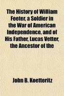 The History Of William Feeter, A Soldier In The War Of American Independence, And Of His Father, Lucas Vetter, The Ancestor Of The di John B. Koetteritz edito da General Books Llc