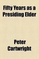 Fifty Years As A Presiding Elder di Peter Cartwright edito da General Books Llc
