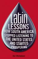 Latin Lessons: How South America Stopped Listening to the United States and Started Prospering di Hal Weitzman edito da WILEY