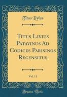 Titus Livius Patavinus Ad Codices Parisinos Recensitus, Vol. 11 (Classic Reprint) di Titus Livius edito da Forgotten Books