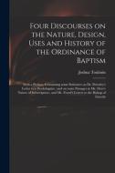 Four Discourses On The Nature, Design, Uses And History Of The Ordinance Of Baptism di Joshua 1740-1815 Toulmin edito da Legare Street Press