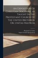 An Exposition Of Christian Doctrine, As Taught In The Protestant Church Of The United Brethren, Or, Unitas Fratrum di August Gottlieb Spangenberg edito da LEGARE STREET PR