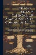 The Royal Military Calendar, Or Army Service and Commission Book: Containing the Services and Progress of Promotion of the Generals, Lieutenant-Genera di Anonymous edito da LEGARE STREET PR
