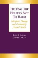Helping the Helpers Not to Harm: Iatrogenic Damage and Community Mental Health di Gerald Caplan, Ruth B. Caplan edito da ROUTLEDGE