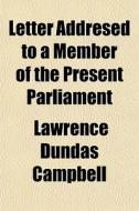 Letter Addresed To A Member Of The Present Parliament di Lawrence Dundas Campbell edito da General Books Llc