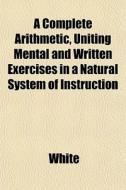 A Complete Arithmetic, Uniting Mental An di Jerry White edito da General Books