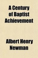 A Century Of Baptist Achievement di Albert Henry Newman edito da General Books
