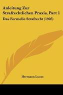 Anleitung Zur Strafrechtlichen Praxis, Part 1: Das Formelle Strafrecht (1905) di Hermann Lucas edito da Kessinger Publishing