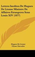 Lettres Inedites de Hugues de Lionne Ministre de Affaires Etrangeres Sous Louis XIV (1877) di Hugues De Lionne edito da Kessinger Publishing