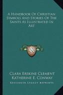 A Handbook of Christian Symbols and Stories of the Saints as Illustrated in Art di Clara Erskine Clement edito da Kessinger Publishing