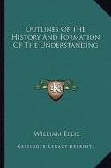 Outlines of the History and Formation of the Understanding di William Ellis edito da Kessinger Publishing