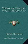 Character Training in Childhood (1921) di Mary S. Haviland edito da Kessinger Publishing