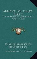 Annales Politiques, Part 2: de Feu Monsieur Charles Irenee Castel (1757) di Charles Irenee Castel De Saint-Pierre edito da Kessinger Publishing