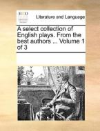 A Select Collection Of English Plays. From The Best Authors ... Volume 1 Of 3 di Multiple Contributors edito da Gale Ecco, Print Editions