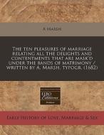 The Ten Pleasures Of Marriage Relating All The Delights And Contentments That Are Mask'd Under The Bands Of Matrimony / Written By A. Marsh, Typogr. ( di A Marsh edito da Eebo Editions, Proquest