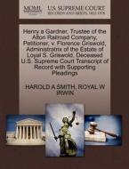 Henry A Gardner, Trustee Of The Alton Railroad Company, Petitioner, V. Florence Griswold, Administratrix Of The Estate Of Loyal S. Griswold, Deceased  di Harold A Smith, Royal W Irwin edito da Gale, U.s. Supreme Court Records