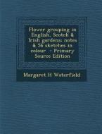 Flower Grouping in English, Scotch & Irish Gardens; Notes & 56 Sketches in Colour di Margaret H. Waterfield edito da Nabu Press
