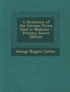 A Dictionary of the German Terms Used in Medicine di George Rogers Cutter edito da Nabu Press