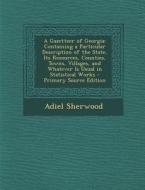 A Gazetteer of Georgia: Containing a Particular Description of the State, Its Resources, Counties, Towns, Villages, and Whatever Is Usual in S di Adiel Sherwood edito da Nabu Press