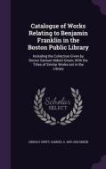 Catalogue Of Works Relating To Benjamin Franklin In The Boston Public Library di Lindsay Swift, Samuel Abbott Green edito da Palala Press