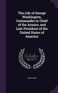 The Life Of George Washington, Commander In Chief Of The Armies, And Late President Of The United States Of America di John Corry edito da Palala Press
